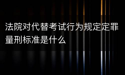 法院对代替考试行为规定定罪量刑标准是什么
