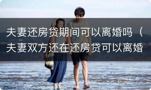 夫妻还房贷期间可以离婚吗（夫妻双方还在还房贷可以离婚吗）
