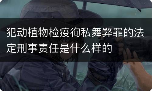 犯动植物检疫徇私舞弊罪的法定刑事责任是什么样的