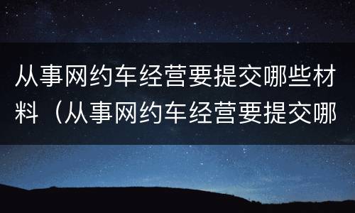 从事网约车经营要提交哪些材料（从事网约车经营要提交哪些材料和手续）