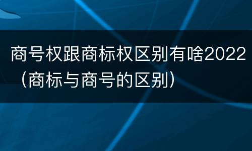 商号权跟商标权区别有啥2022（商标与商号的区别）