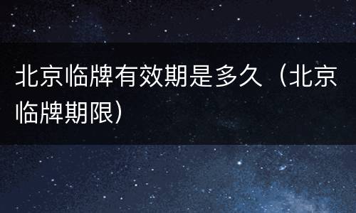 北京临牌有效期是多久（北京临牌期限）