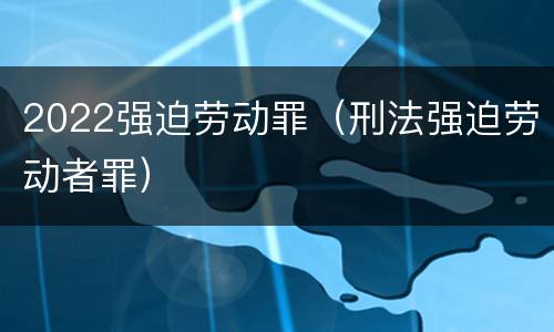 2022强迫劳动罪（刑法强迫劳动者罪）