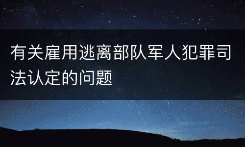 有关雇用逃离部队军人犯罪司法认定的问题