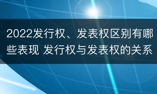 2022发行权、发表权区别有哪些表现 发行权与发表权的关系
