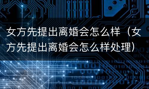 女方先提出离婚会怎么样（女方先提出离婚会怎么样处理）