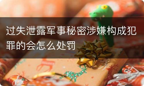 过失泄露军事秘密涉嫌构成犯罪的会怎么处罚