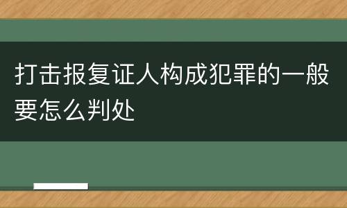 打击报复证人构成犯罪的一般要怎么判处
