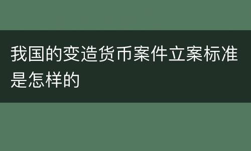 我国的变造货币案件立案标准是怎样的