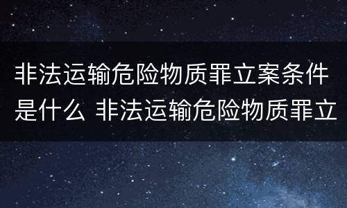 非法运输危险物质罪立案条件是什么 非法运输危险物质罪立案条件是什么意思