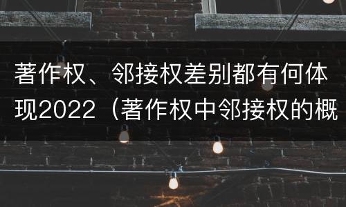 著作权、邻接权差别都有何体现2022（著作权中邻接权的概念特点）