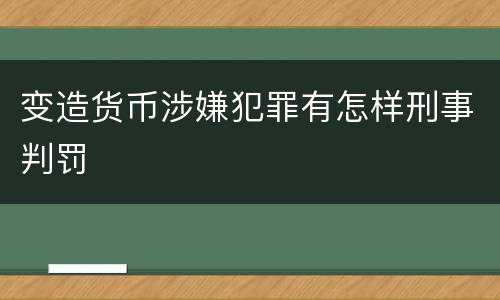 变造货币涉嫌犯罪有怎样刑事判罚