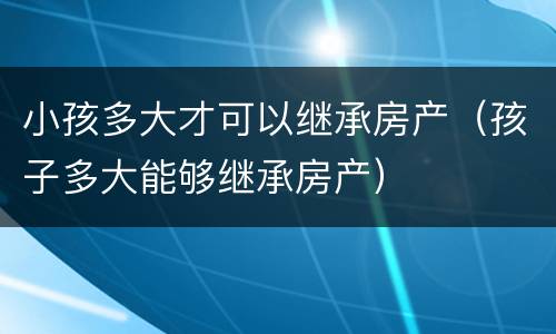 小孩多大才可以继承房产（孩子多大能够继承房产）