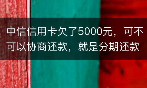 中信信用卡欠了5000元，可不可以协商还款，就是分期还款啊