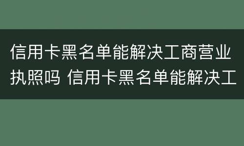 信用卡黑名单能解决工商营业执照吗 信用卡黑名单能解决工商营业执照吗