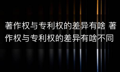 著作权与专利权的差异有啥 著作权与专利权的差异有啥不同