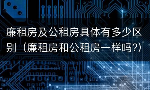 廉租房及公租房具体有多少区别（廉租房和公租房一样吗?）