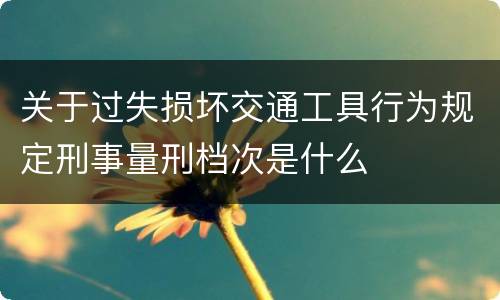 关于过失损坏交通工具行为规定刑事量刑档次是什么