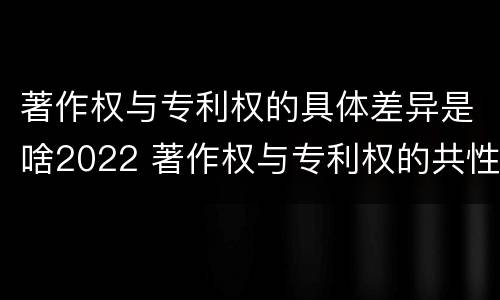 著作权与专利权的具体差异是啥2022 著作权与专利权的共性有
