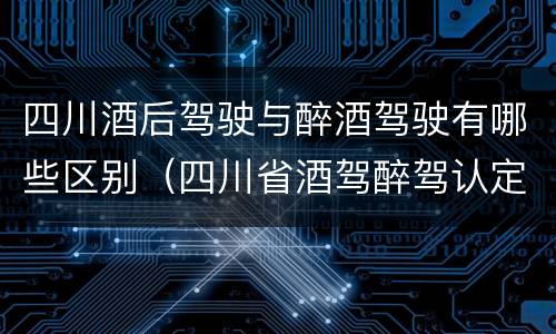 四川酒后驾驶与醉酒驾驶有哪些区别（四川省酒驾醉驾认定标准）