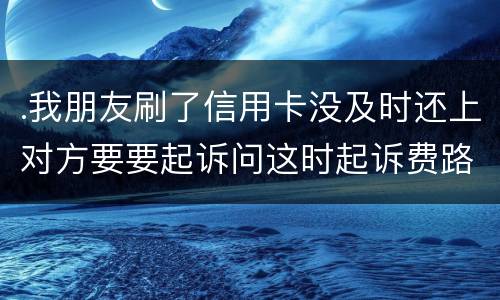 .我朋友刷了信用卡没及时还上对方要要起诉问这时起诉费路费谁来承担