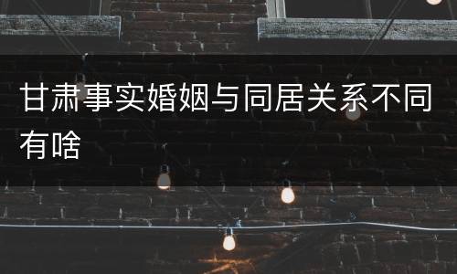 甘肃事实婚姻与同居关系不同有啥