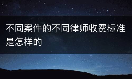 不同案件的不同律师收费标准是怎样的
