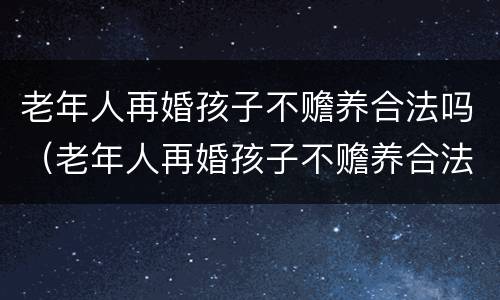 老年人再婚孩子不赡养合法吗（老年人再婚孩子不赡养合法吗怎么办）