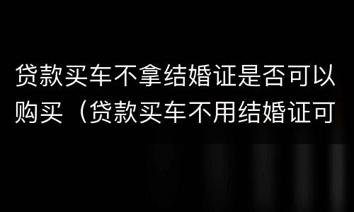 贷款买车不拿结婚证是否可以购买（贷款买车不用结婚证可以吗）