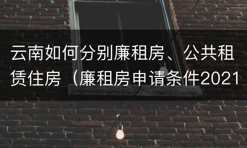云南如何分别廉租房、公共租赁住房（廉租房申请条件2021云南）