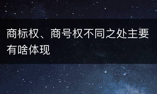 商标权、商号权不同之处主要有啥体现