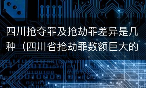 四川抢夺罪及抢劫罪差异是几种（四川省抢劫罪数额巨大的标准）