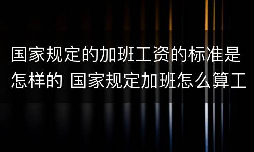 国家规定的加班工资的标准是怎样的 国家规定加班怎么算工资