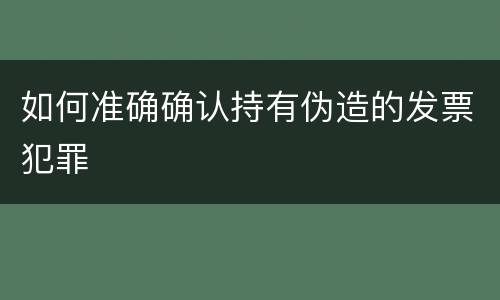 如何准确确认持有伪造的发票犯罪