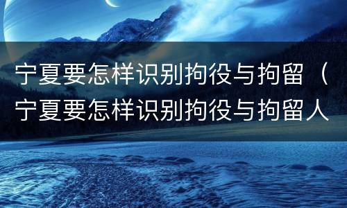 宁夏要怎样识别拘役与拘留（宁夏要怎样识别拘役与拘留人员）