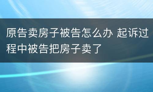 原告卖房子被告怎么办 起诉过程中被告把房子卖了
