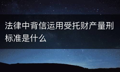 法律中背信运用受托财产量刑标准是什么