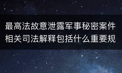 最高法故意泄露军事秘密案件相关司法解释包括什么重要规定
