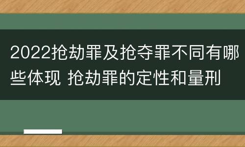 2022抢劫罪及抢夺罪不同有哪些体现 抢劫罪的定性和量刑
