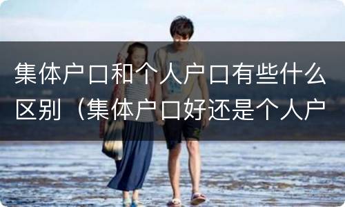 集体户口和个人户口有些什么区别（集体户口好还是个人户口好）