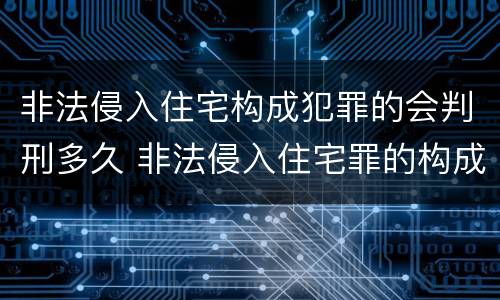 非法侵入住宅构成犯罪的会判刑多久 非法侵入住宅罪的构成要件及处刑