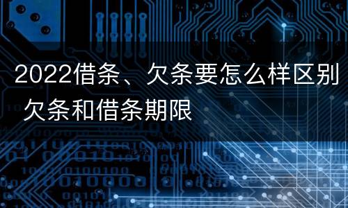 2022借条、欠条要怎么样区别 欠条和借条期限
