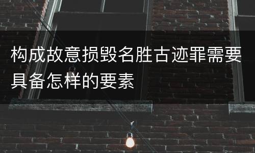构成故意损毁名胜古迹罪需要具备怎样的要素