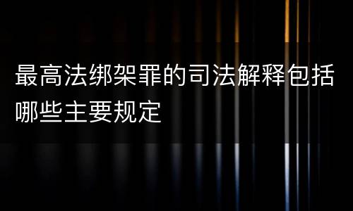 最高法绑架罪的司法解释包括哪些主要规定