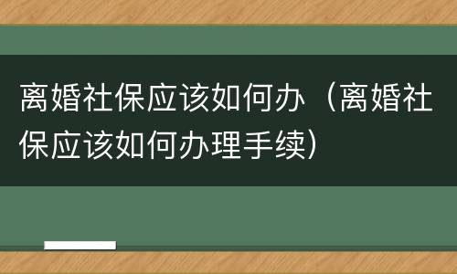离婚社保应该如何办（离婚社保应该如何办理手续）