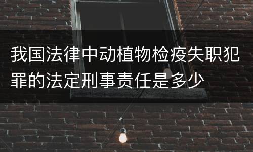 我国法律中动植物检疫失职犯罪的法定刑事责任是多少