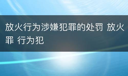 放火行为涉嫌犯罪的处罚 放火罪 行为犯