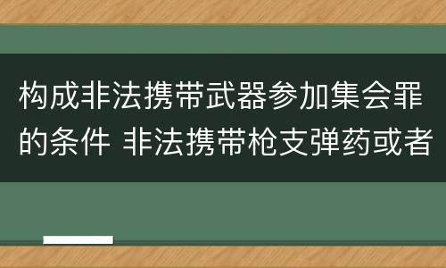 构成非法携带武器参加集会罪的条件 非法携带枪支弹药或者弩匕首
