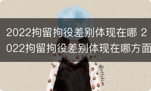 2022拘留拘役差别体现在哪 2022拘留拘役差别体现在哪方面