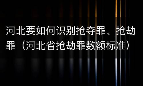 河北要如何识别抢夺罪、抢劫罪（河北省抢劫罪数额标准）